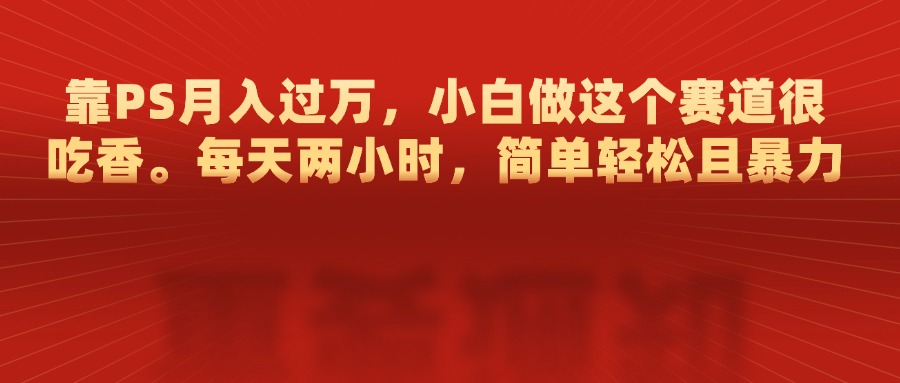 靠PS月入过万，每天两小时，简单轻松且暴，小白做这个赛道很吃香-富翁研习社