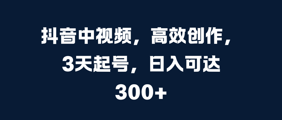 抖音中视频，高效创作，3天起号，日入可达300+-富翁研习社