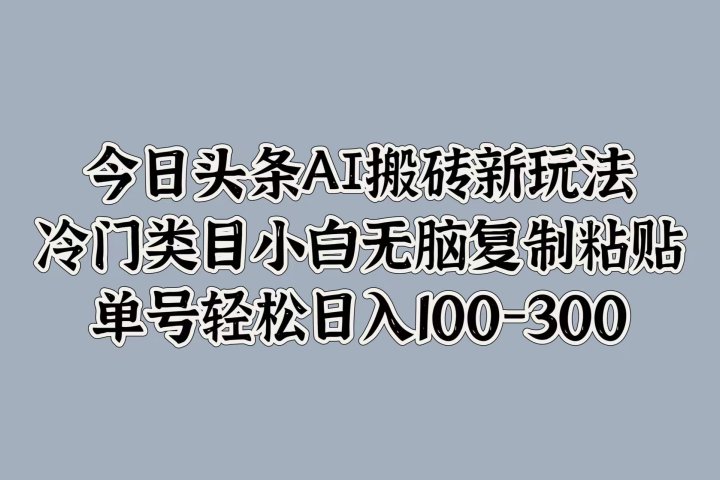 今日头条AI搬砖新玩法，冷门类目小白无脑复制粘贴，单号轻松日入100-300-富翁研习社