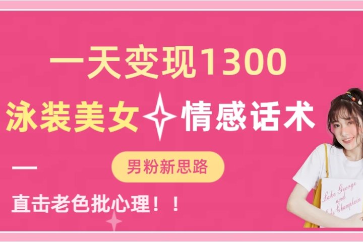 泳装美女+情感话术，提供素材，无脑矩阵操作，一天变现1300-富翁研习社