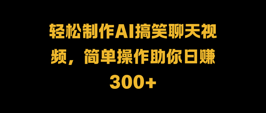 轻松制作AI搞笑聊天视频，简单操作助你日赚300+-富翁研习社
