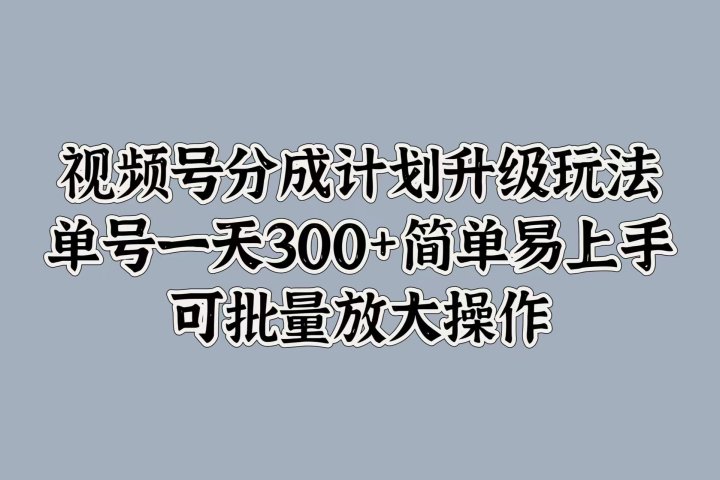 视频号分成计划升级玩法，单号一天300+简单易上手，可批量放大操作-富翁研习社