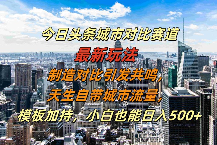 今日头条城市对比赛道最新玩法，制造对比引发共鸣，天生自带城市流量，模板加持，小白也能日入500+-富翁研习社