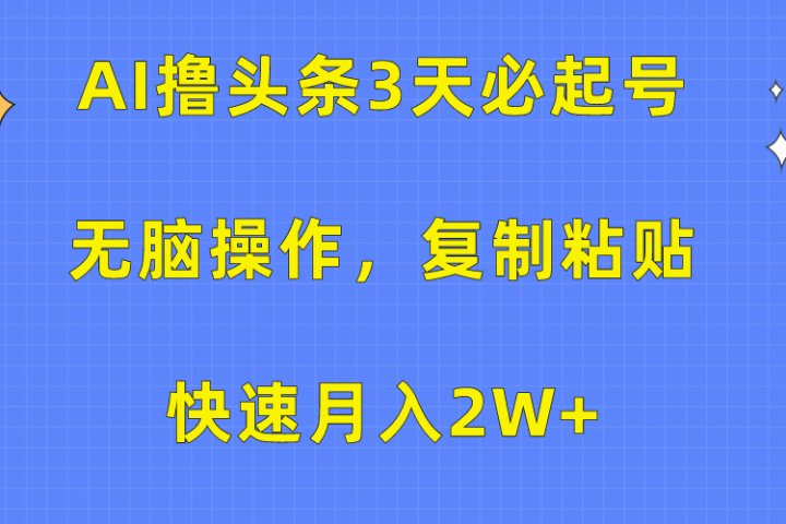 AI撸头条3天必起号，无脑操作3分钟1条，复制粘贴保守月入2W+-富翁研习社
