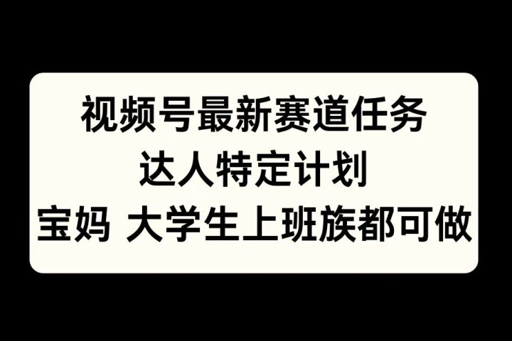 视频号最新赛道任务，达人特定计划，宝妈、大学生、上班族皆可做-富翁研习社