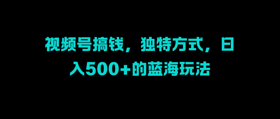 视频号搞钱，独特方式，日入500+的蓝海玩法-富翁研习社