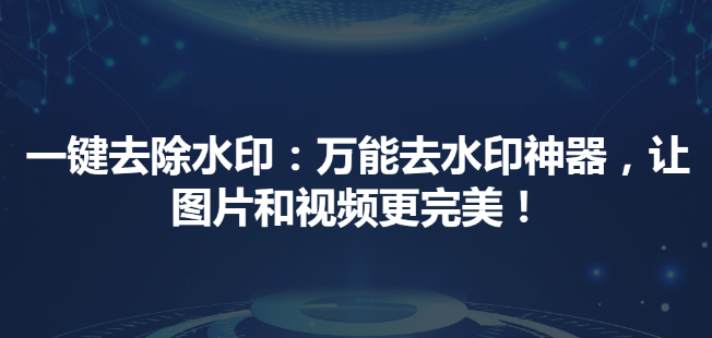 一键去除水印：万能去水印神器，让图片和视频更完美！-富翁研习社